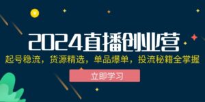 （12308期）2024直播创业营：起号稳流，货源精选，单品爆单，投流秘籍全掌握-网创资源