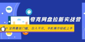 （12299期）夸克网盘拉新实战营：全网最低门槛，日入千元，手机操作轻松上手-网创资源