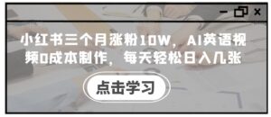 小红书三个月涨粉10W，AI英语视频0成本制作，每天轻松日入几张【揭秘】-网创资源