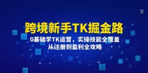 （12287期）跨境新手TK掘金路：0基础学TK运营，实操技能全覆盖，从注册到盈利全攻略-网创资源