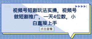 视频号短剧玩法实操，视频号做短剧推广，一天4位数，小白直接上手-网创资源