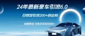 （12268期）24年最新豪车引流6.0，日引500+创业粉，日稳定变现5000+-网创资源