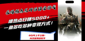 （12252期）最爆热点黑神话悟空游戏，增热点日赚5000+一鱼多吃多种变现方式！可立…-网创资源