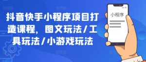 抖音快手小程序项目打造课程，图文玩法/工具玩法/小游戏玩法-网创资源
