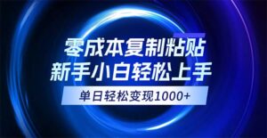 （12121期）0成本复制粘贴，小白轻松上手，无脑日入1000+，可批量放大-网创资源