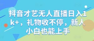 抖音才艺无人直播日入1k+，礼物收不停，新人小白也能上手【揭秘】-网创资源