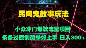 民间鬼故事玩法 小众冷门爆款流量项目 条条过原创，简单好上手 日入3张-网创资源