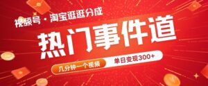 视频号热门事件赛道，几分钟一个视频，无需原创，赚取分成收益-网创资源