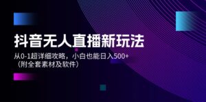 （12000期）抖音无人直播新玩法，从0-1超详细攻略，小白也能日入500+（附全套素材…-网创资源