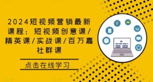2024短视频营销最新课程：短视频创意课/精英课/实战课/百万嘉社群课-网创资源