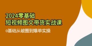 （11878期）2024零基础·小视频图文并茂卖货实战演练课：0基本从出圈到打造爆款实际操作（35堂课）-网创资源