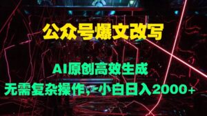 公众号爆文改写 AI原创高效生成，无需复杂操作，小白日入几张-网创资源