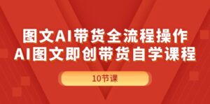 （11758期）图文并茂AI带货全流程操作，AI图文并茂即创卖货自学课程-网创资源