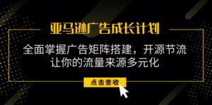 （11619期）亚马逊-广告成长计划，掌握广告矩阵搭建/开源节流/流量来源多元化-网创资源