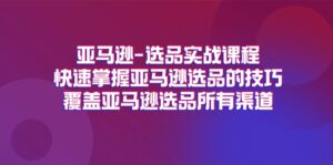 （11620期）亚马逊-选品实战课程，快速掌握亚马逊选品的技巧，覆盖亚马逊选品所有渠道-网创资源