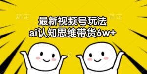 最新视频号玩法，ai认知思维带货6w+【揭秘】-网创资源