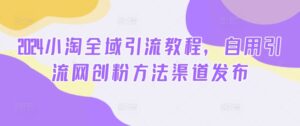 2024小淘全域引流教程，自用引流网创粉方法渠道发布-网创资源