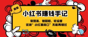 （11531期）小红书的-挣钱笔记，转现高、链接短、轻运营，这一波“小红书出风口”无法再错过了-网创资源