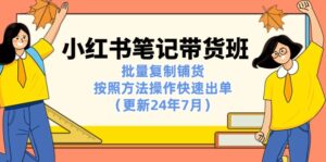 （11529期）小红书笔记-带货班：批量复制铺货，按照方法操作快速出单（更新24年7月）-网创资源