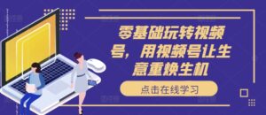 零基础玩转视频号，用视频号让生意重焕生机-网创资源