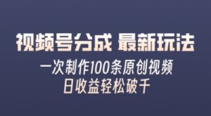 视频号分成最新玩法，熟练一次无脑制作多条原创视频，简单上手，暴力变现，适合小白-网创资源