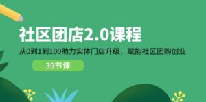 （11478期）小区-团店2.0课程内容，从0到1到100助推 线下门店更新，创变 社区拼团自主创业-网创资源