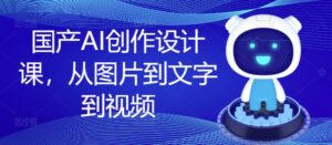 国产AI创作设计课，从图片到文字到视频-网创资源