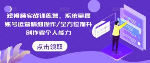 短视频实战训练营，系统掌握账号运营精细操作/全方位提升创作者个人能力-网创资源