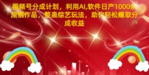 视频号分成计划，利用AI软件日产1000条原创作品，整蛊综艺玩法，助你轻松赚取分成收益-网创资源
