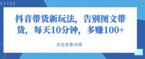抖音带货新玩法，告别图文带货，每天10分钟，多赚100+-网创资源