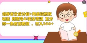 创作者分成计划+网盘拉新双收益 视频号AI美女赛道 五分钟一条原创视频-网创资源