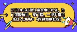 2024小红薯儿童故事B计划，冷门虚拟项目，零门槛，一部手机也能日入3张(附保姆级教程)-网创资源