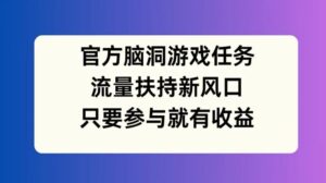 官方脑洞游戏任务，流量扶持新风口，只要参与就有收益【揭秘】-网创资源