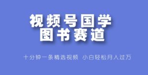 视频号国学图书赛道，十分钟一条精选视频，小白轻松月入过万-网创资源