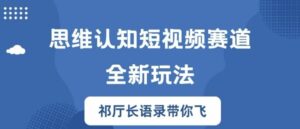 思维认知短视频赛道新玩法，胜天半子祁厅长语录带你飞【揭秘】-网创资源