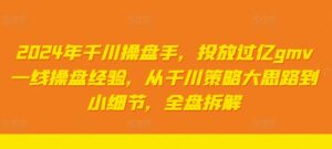 2024年千川操盘手，投放过亿gmv一线操盘经验，从千川策略大思路到小细节，全盘拆解-网创资源