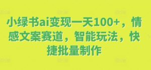小绿书ai变现一天100+，情感文案赛道，智能玩法，快捷批量制作-网创资源