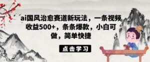 ai国风治愈赛道新玩法，一条视频收益500+，条条爆款，小白可做，简单快捷-网创资源