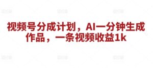 视频号分成计划，AI一分钟生成作品，一条视频收益1k-网创资源
