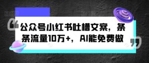 公众号小红书吐槽文案，条条流量10万+，AI能免费做-网创资源