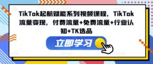 TikTok起航赋能系列视频课程，TikTok流量变现，付费流量+免费流量+行业认知+TK选品-网创资源