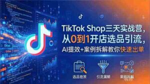 （18365期）TikTok Shop三天实战营2026年5月，从0到1开店选品引流，AI提效+案例拆解教你快速出单-网创资源