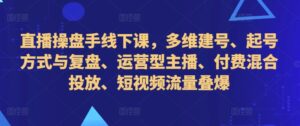 直播操盘手线下课，多维建号、起号方式与复盘、运营型主播、付费混合投放、短视频流量叠爆-网创资源