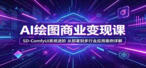 AI绘图商业变现课：SD-ComfyUI系统进阶，从部署到多行业应用案例详解-网创资源