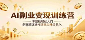 AI副业变现训练营：零基础轻松入门，多赛道玩法打造稳定睡后收入-网创资源