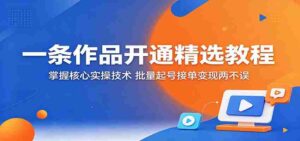 一条作品开通精选教程：掌握核心实操技术，批量起号接单变现两不误-网创资源