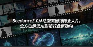 Seedance2.0从动漫爽剧到商业大片，全方位解读AI影视行业新动向-网创资源