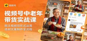 视频号中老年带货实战课：图文视频双形式运营，选材文案制作全流程-网创资源