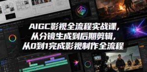 AIGC影视全流程实战课，从分镜生成到后期剪辑，从0到1完成影视制作全流程-网创资源