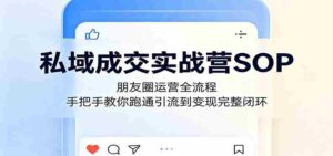 私域成交实战营SOP：朋友圈运营全流程，手把手教你跑通引流到变现完整闭环-网创资源